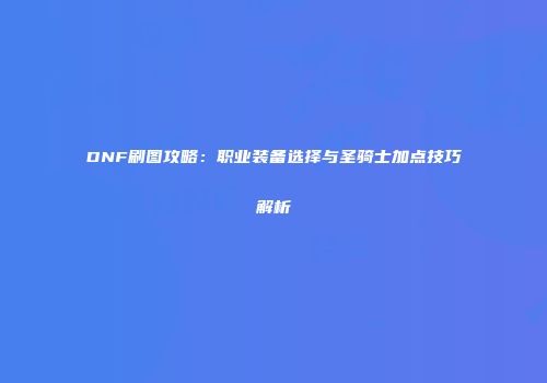 DNF刷图攻略：职业装备选择与圣骑士加点技巧解析