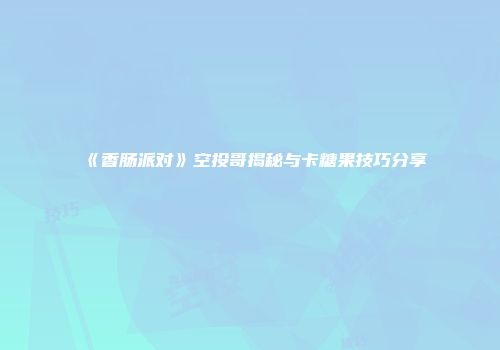 《香肠派对》空投哥揭秘与卡糖果技巧分享