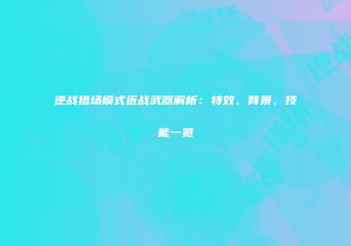 逆战猎场模式近战武器解析：特效、背景、技能一览