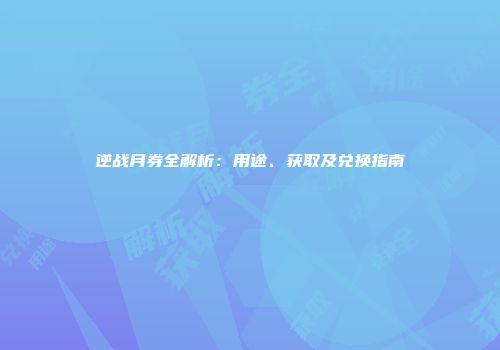 逆战月券全解析：用途、获取及兑换指南