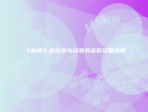 《原神》冒险书与经验书获取攻略详解