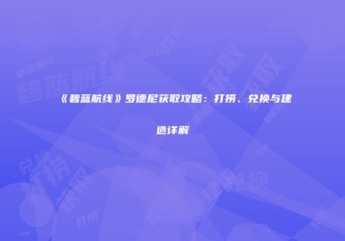 《碧蓝航线》罗德尼获取攻略：打捞、兑换与建造详解