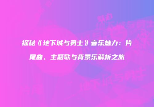 探秘《地下城与勇士》音乐魅力：片尾曲、主题歌与背景乐解析之旅