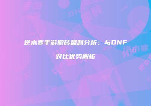 逆水寒手游搬砖盈利分析：与DNF对比优势解析