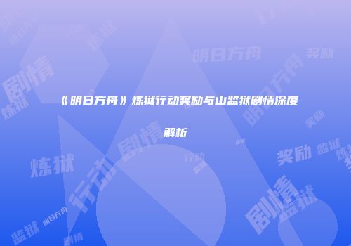 《明日方舟》炼狱行动奖励与山监狱剧情深度解析