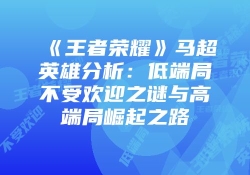 《王者荣耀》马超英雄分析：低端局不受欢迎之谜与高端局崛起之路