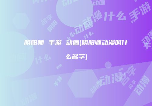 阴阳师 手游 动画(阴阳师动漫叫什么名字)