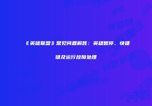《英雄联盟》常见问题解答：英雄暂停、快捷键及运行故障处理