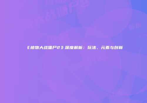 《植物大战僵尸2》深度解析：玩法、元素与创新