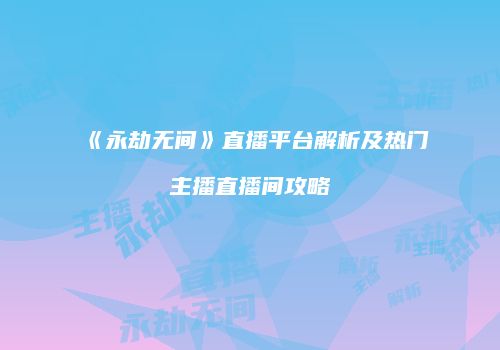 《永劫无间》直播平台解析及热门主播直播间攻略