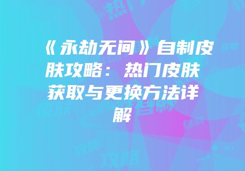 《永劫无间》自制皮肤攻略：热门皮肤获取与更换方法详解