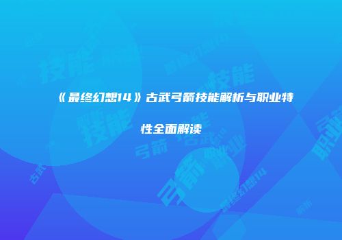 《最终幻想14》古武弓箭技能解析与职业特性全面解读