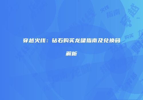 穿越火线：钻石购买龙啸指南及兑换码解析