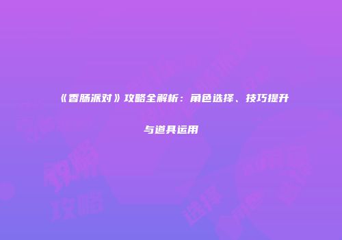 《香肠派对》攻略全解析：角色选择、技巧提升与道具运用