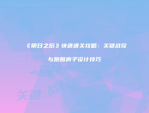《明日之后》快速通关攻略：关键战役与跑酷房子设计技巧