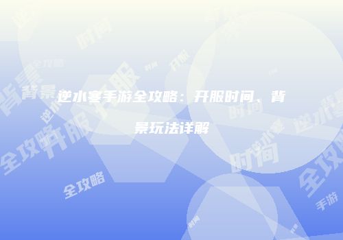 逆水寒手游全攻略：开服时间、背景玩法详解