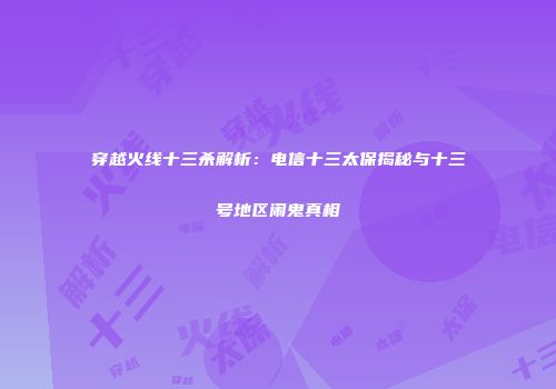 穿越火线十三杀解析：电信十三太保揭秘与十三号地区闹鬼真相