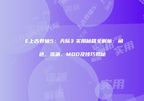 《上古卷轴5：天际》实用秘籍全解析：角色、流派、MOD及技巧揭秘