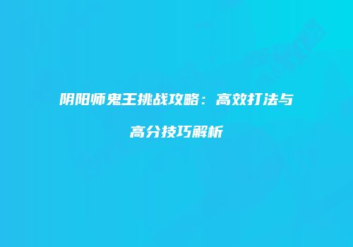 阴阳师鬼王挑战攻略：高效打法与高分技巧解析