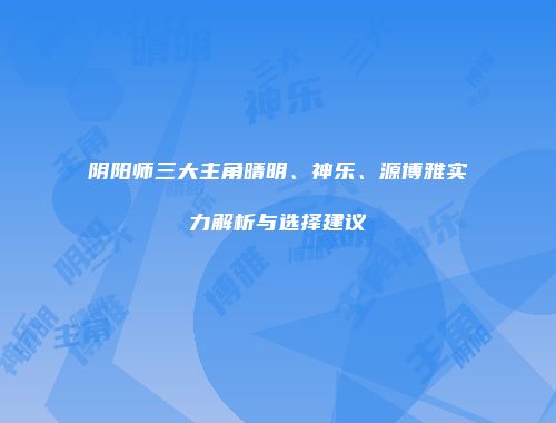 阴阳师三大主角晴明、神乐、源博雅实力解析与选择建议