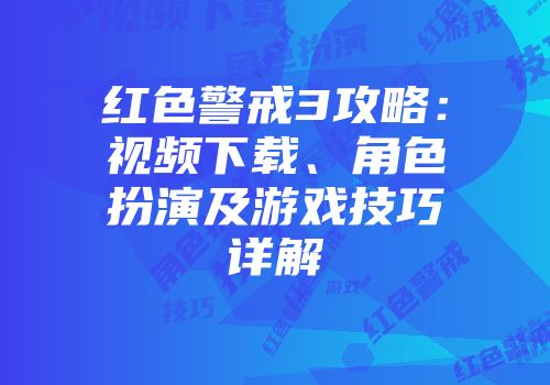 红色警戒3攻略：视频下载、角色扮演及游戏技巧详解