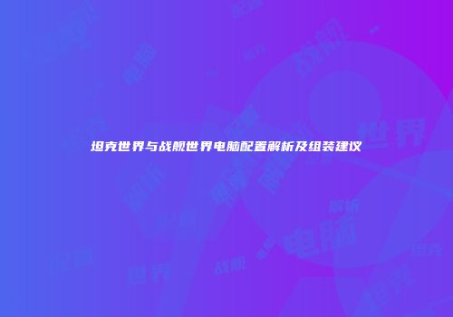 坦克世界与战舰世界电脑配置解析及组装建议