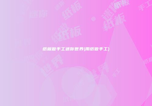 纸板做手工迷你世界(用纸做手工)