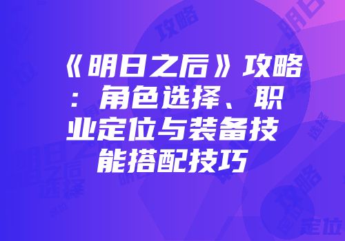 《明日之后》攻略：角色选择、职业定位与装备技能搭配技巧