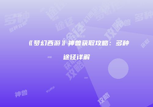 《梦幻西游》神兽获取攻略：多种途径详解