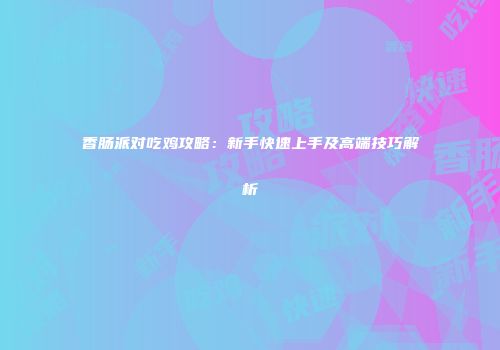 香肠派对吃鸡攻略：新手快速上手及高端技巧解析