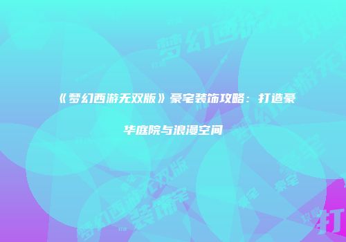 《梦幻西游无双版》豪宅装饰攻略：打造豪华庭院与浪漫空间