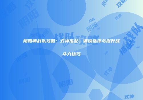 阴阳师战队攻略：式神搭配、御魂选择与提升战斗力技巧