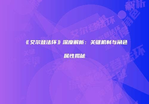 《艾尔登法环》深度解析：关键机制与角色属性揭秘