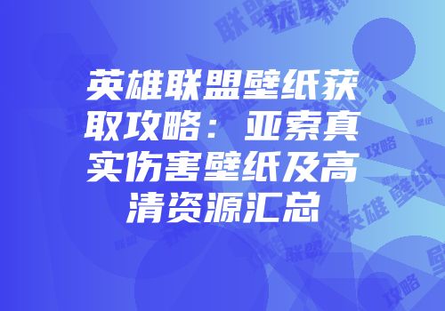 英雄联盟壁纸获取攻略：亚索真实伤害壁纸及高清资源汇总