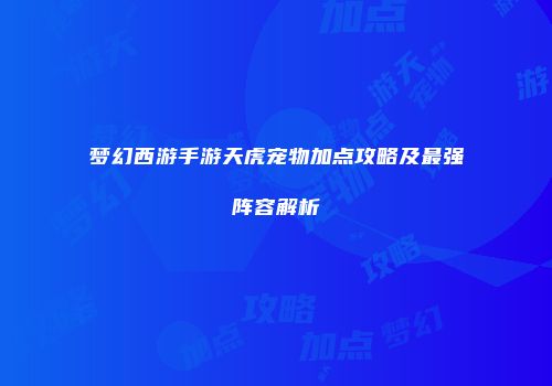 梦幻西游手游天虎宠物加点攻略及最强阵容解析