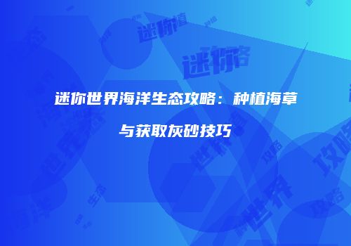 迷你世界海洋生态攻略：种植海草与获取灰砂技巧