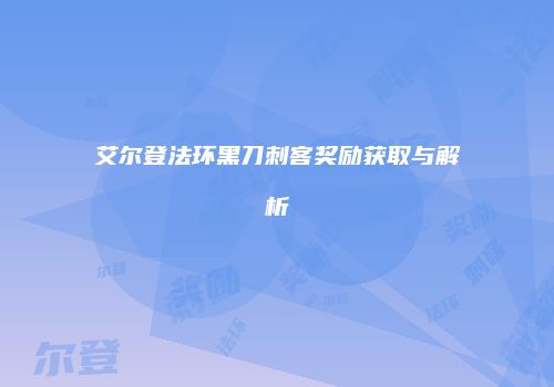 艾尔登法环黑刀刺客奖励获取与解析