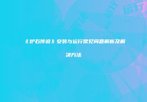 《炉石传说》安装与运行常见问题解析及解决方法
