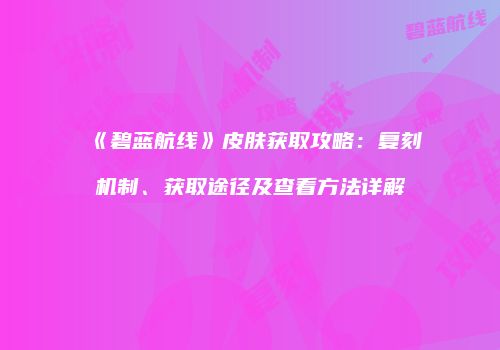 《碧蓝航线》皮肤获取攻略：复刻机制、获取途径及查看方法详解