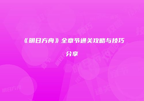 《明日方舟》全章节通关攻略与技巧分享