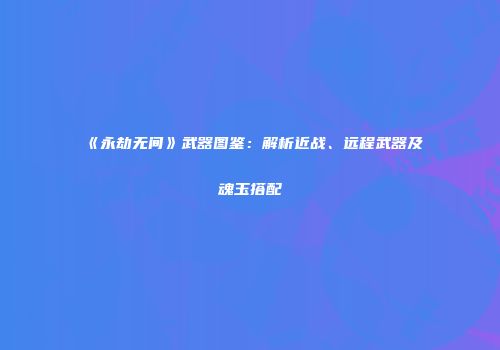 《永劫无间》武器图鉴：解析近战、远程武器及魂玉搭配