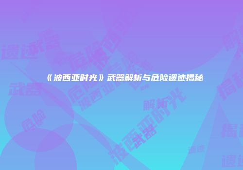 《波西亚时光》武器解析与危险遗迹揭秘