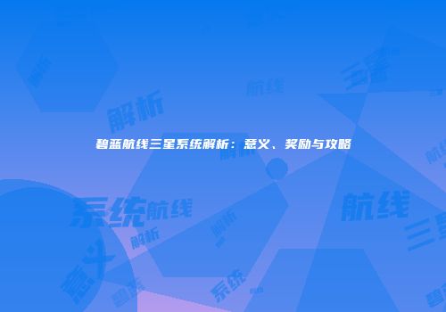 碧蓝航线三星系统解析：意义、奖励与攻略