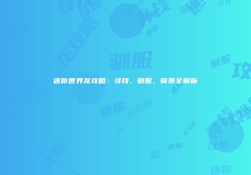 迷你世界龙攻略：寻找、驯服、骑乘全解析