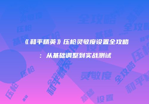 《和平精英》压枪灵敏度设置全攻略：从基础调整到实战测试