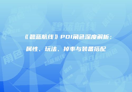 《碧蓝航线》POI角色深度解析：属性、玩法、掉率与装备搭配