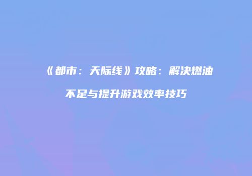 《都市：天际线》攻略：解决燃油不足与提升游戏效率技巧
