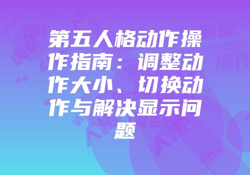 第五人格动作操作指南：调整动作大小、切换动作与解决显示问题