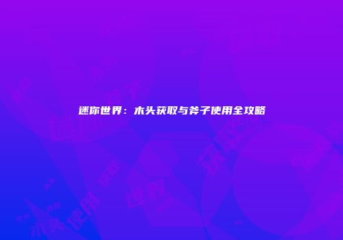 迷你世界：木头获取与斧子使用全攻略