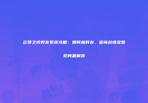 云顶之弈好友系统攻略：如何加好友、查询战绩及常见问题解答